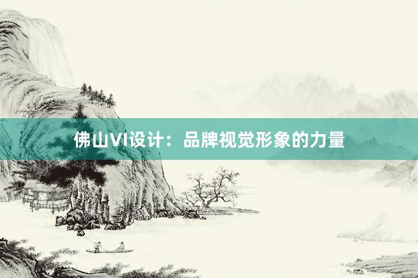 佛山VI设计：品牌视觉形象的力量