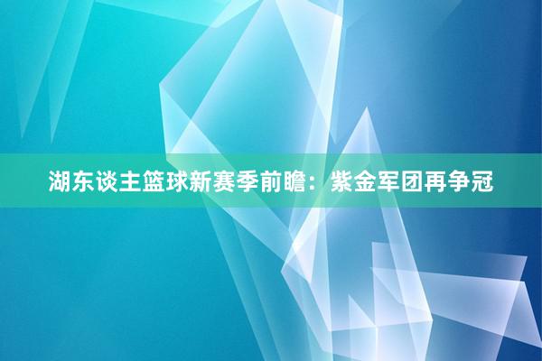 湖东谈主篮球新赛季前瞻：紫金军团再争冠