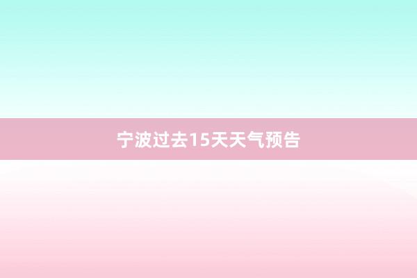 宁波过去15天天气预告